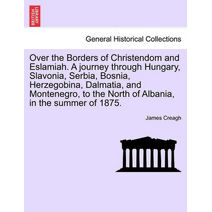 Over the Borders of Christendom and Eslamiah. a Journey Through Hungary, Slavonia, Serbia, Bosnia, Herzegobina, Dalmatia, and Montenegro, to the North of Albania, in the Summer of 1875. Vol.