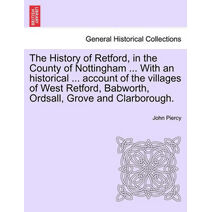 History of Retford, in the County of Nottingham ... with an Historical ... Account of the Villages of West Retford, Babworth, Ordsall, Grove and Clarborough.
