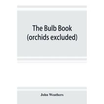 bulb book; or, Bulbous and tuberous plants for the open air, stove, and greenhouse, containing particulars as to descriptions, culture, propagation, etc., of plants from all parts of the wor