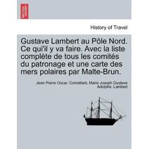 Gustave Lambert au Pôle Nord. Ce qui'il y va faire. Avec la liste complète de tous les comités du patronage et une carte des mers polaires par Malte-Brun.