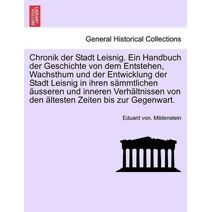 Chronik Der Stadt Leisnig. Ein Handbuch Der Geschichte Von Dem Entstehen, Wachsthum Und Der Entwicklung Der Stadt Leisnig in Ihren Sammtlichen Ausseren Und Inneren Verhaltnissen Von Den Alte