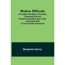 Modern Billiards; A Complete Text-Book of the Game, Containing Plain and Practical Instructions How to Play and Acquire Skill at This Scientific Amusement