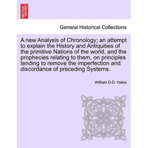 new Analysis of Chronology; an attempt to explain the History and Antiquities of the primitive Nations of the world, and the prophecies relating to them, on principles tending to remove the