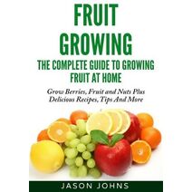 Fruit Growing - The Complete Guide To Growing Fruit At Home (Inspiring Gardening Ideas)