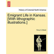 Emigrant Life in Kansas. [With Lithographic Illustrations.]