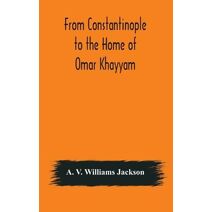 From Constantinople to the Home of Omar Khayyam, travels in Transcaucasia and Northern Persia, for historic and literary research