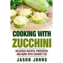 Cooking With Zucchini - Delicious Recipes, Preserves and More With Courgettes (Inspiring Gardening Ideas)