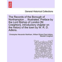Records of the Borough of Northampton ... Illustrated. Preface by the Lord Bishop of London [M. Creighton], introductory chapter on the history of the town by W. R. D. Adkins.