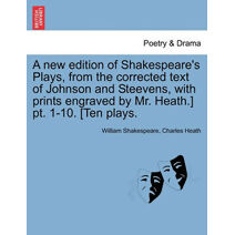 new edition of Shakespeare's Plays, from the corrected text of Johnson and Steevens, with prints engraved by Mr. Heath.] pt. 1-10. [Ten plays.