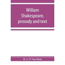 William Shakespeare, prosody and text; an essay in criticism, being an introduction to a better editing and a more adequate appreciation of the works of the Elizabethan poets