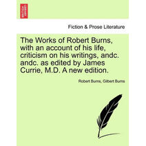 Works of Robert Burns, with an account of his life, criticism on his writings, andc. andc. as edited by James Currie, M.D. A new edition.