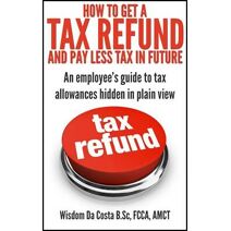 How to Get a Tax Refund and Pay Less Tax in Future: An Employee's Guide to Tax Allowances Hidden in Plain View