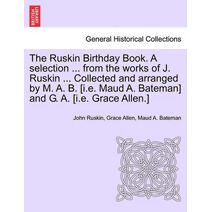 Ruskin Birthday Book. a Selection ... from the Works of J. Ruskin ... Collected and Arranged by M. A. B. [I.E. Maud A. Bateman] and G. A. [I.E. Grace Allen.]