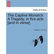 Captive Monarch. a Tragedy, in Five Acts [And in Verse].