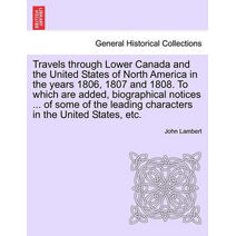 Travels Through Lower Canada and the United States of North America in the Years 1806, 1807 and 1808. to Which Are Added, Biographical Notices ... of