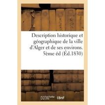 Description Historique Et Géographique de la Ville d'Alger Et de Ses Environs. 5ème Éd (Histoire)