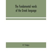 fundamental words of the Greek language, adapted to the memory of the student by means of derivations and derivatives, passages from the classical writers, and other associations