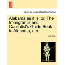 Alabama as It Is; Or, the Immigrant's and Capitalist's Guide Book to Alabama, Etc.