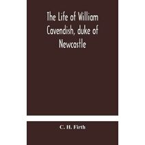 life of William Cavendish, duke of Newcastle, to which is added The true relation of my birth, breeding and life