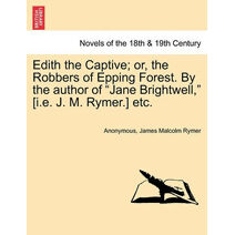 Edith the Captive; Or, the Robbers of Epping Forest. by the Author of "Jane Brightwell," [I.E. J. M. Rymer.] Etc.