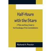 Half-Hours with the Stars; A Plain and Easy Guide to the Knowledge of the Constellations