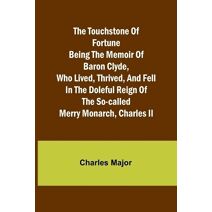 Touchstone of Fortune Being the Memoir of Baron Clyde, Who Lived, Thrived, and Fell in the Doleful Reign of the So-called Merry Monarch, Charles II