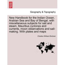 New Handbook for the Indian Ocean, Arabian Sea and Bay of Bengal, with miscellaneous subjects for sail and steam, Mauritius cyclones and currents, moon observations and sail-making. With pla