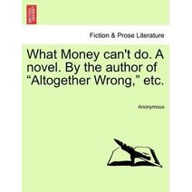 What Money Can't Do. a Novel. by the Author of "Altogether Wrong," Etc.