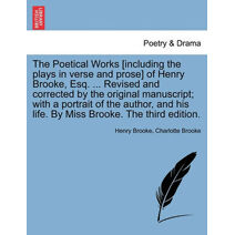 Poetical Works [Including the Plays in Verse and Prose] of Henry Brooke, Esq. ... Revised and Corrected by the Original Manuscript; With a Portrait of the Author, and His Life. by Miss Brook