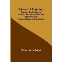 Science of Trapping; Describes the Fur Bearing Animals, Their Nature, Habits and Distribution, with Practical Methods for Their Capture