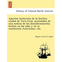 Apuntes historicos de la heróica ciudad de Vera-Cruz, precedidos de una noticia de los descubrimientos hechos en las islas y en el continente Americano, etc.