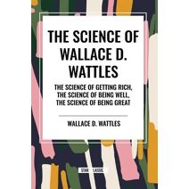 Science of Wallace D. Wattles: The Science of Getting Rich, the Science of Being Well, the Science of Being Great