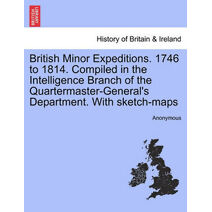 British Minor Expeditions. 1746 to 1814. Compiled in the Intelligence Branch of the Quartermaster-General's Department. with Sketch-Maps