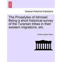 Proselytes of Ishmael. Being a Short Historical Survey of the Turanian Tribes in Their Western Migrations, Etc.