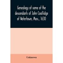 Genealogy of some of the descendants of John Coollidge of Watertown, Mass., 1630, through the branch represented by Joseph Coolidge of Boston and Marguerite Olivier