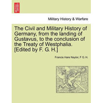 Civil and Military History of Germany, from the landing of Gustavus, to the conclusion of the Treaty of Westphalia. [Edited by F. G. H.]