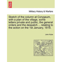 Sketch of the column at Corygaum, with a plan of the village, some letters private and public, the general orders and the despatch ... relating to the action on the 1st January, 1818.