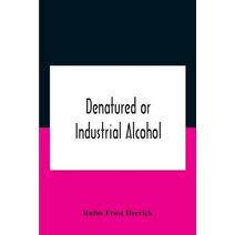 Denatured Or Industrial Alcohol; A Treatise On The History, Manufacture, Composition, Uses, And Possibilities Of Industrial Alcohol In The Various Countries Permitting Its Use And The Laws A