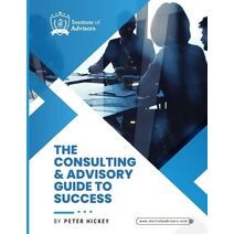 Consulting and Advisory Guide to Success -- Start, build and grow a successful advisory practice