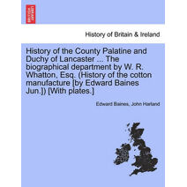 History of the County Palatine and Duchy of Lancaster ... The biographical department by W. R. Whatton, Esq. (History of the cotton manufacture [by Edward Baines Jun.]) [With plates.]Vol. I.