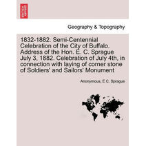 1832-1882. Semi-Centennial Celebration of the City of Buffalo. Address of the Hon. E. C. Sprague July 3, 1882. Celebration of July 4th, in Connection with Laying of Corner Stone of Soldiers'