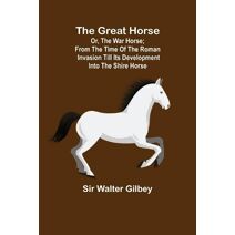 Great Horse; or, The War Horse; From the time of the Roman Invasion till its development into the Shire Horse.