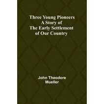 Three Young Pioneers A Story of the Early Settlement of Our Country