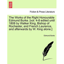 Works of the Right Honourable Edmund Burke. [vol. 4-8 edited until 1808 by Walker King, Bishop of Rochester, and French Laurence, and afterwards by W. King alone.]
