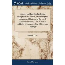 Voyages and Travels of an Indian Interpreter and Trader, Describing the Manners and Customs of the North American Indians; ... To Which is Added, a Vocabulary of the Chippeway Language
