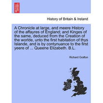 Chronicle at large, and meere History of the affayres of England; and Kinges of the same, deduced from the Creation of the worlde, unto the first habitation of thys Islande, and is by contyn