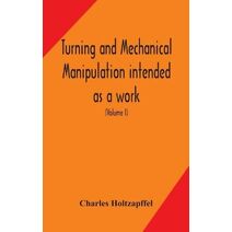 Turning and mechanical manipulation intended as a work of general reference and practical instruction on the lathe, and the various mechanical pursuits followed by amateurs (Volume I)