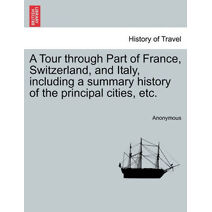 Tour Through Part of France, Switzerland, and Italy, Including a Summary History of the Principal Cities, Etc.