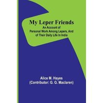 My Leper Friends; An account of personal work among lepers, and of their daily life in India