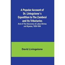 Popular Account of Dr. Livingstone's Expedition to the Zambesi and Its Tributaries; And of the Discovery of Lakes Shirwa and Nyassa, 1858-1864